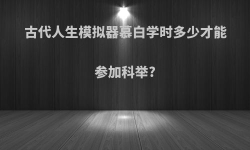 古代人生模拟器慕白学时多少才能参加科举?