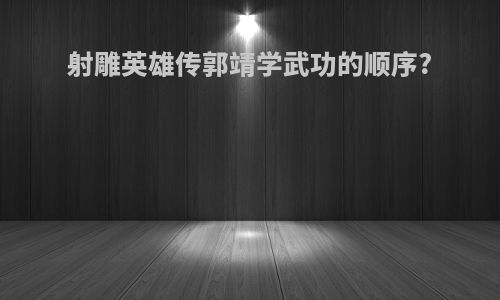 射雕英雄传郭靖学武功的顺序?