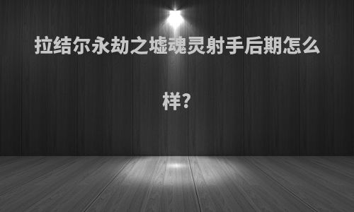拉结尔永劫之墟魂灵射手后期怎么样?