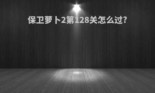 保卫萝卜2第128关怎么过?