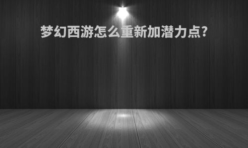 梦幻西游怎么重新加潜力点?