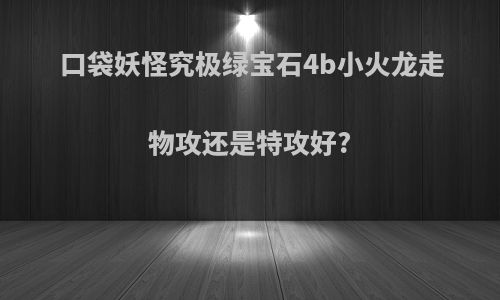 口袋妖怪究极绿宝石4b小火龙走物攻还是特攻好?