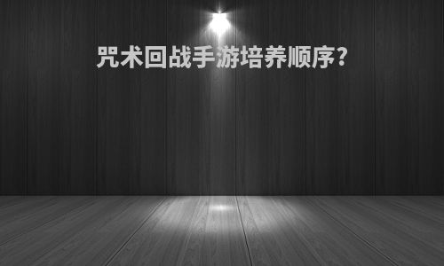 咒术回战手游培养顺序?